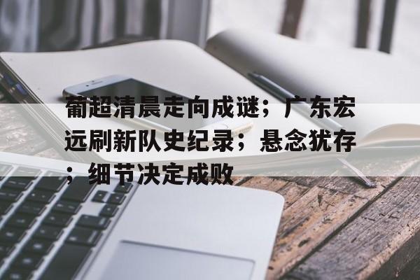 葡超清晨走向成谜；广东宏远刷新队史纪录；悬念犹存；细节决定成败(广东宏远今天比赛结果)